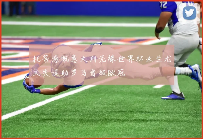 托蒂感慨意大利无缘世界杯米兰尤文失误助罗马晋级欧冠