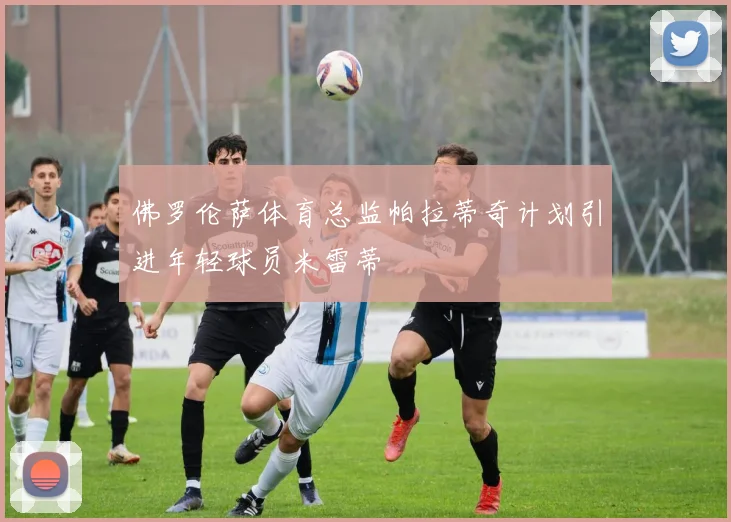 佛罗伦萨体育总监帕拉蒂奇计划引进年轻球员米雷蒂