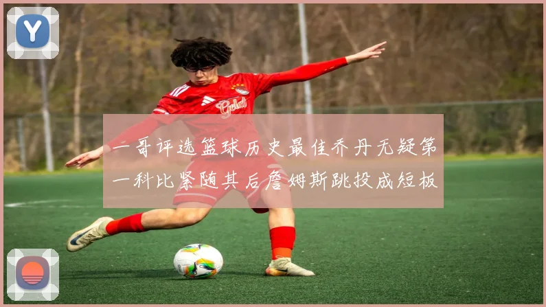 一哥评选篮球历史最佳乔丹无疑第一科比紧随其后詹姆斯跳投成短板