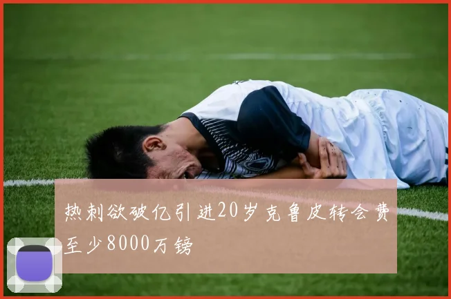 热刺欲破亿引进20岁克鲁皮转会费至少8000万镑