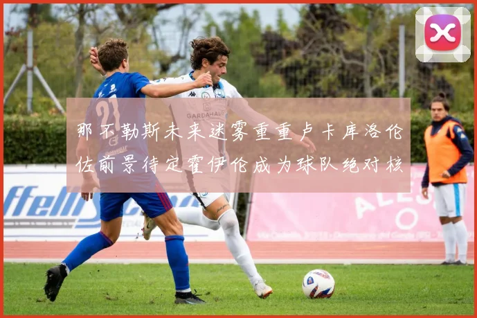 那不勒斯未来迷雾重重卢卡库洛伦佐前景待定霍伊伦成为球队绝对核心