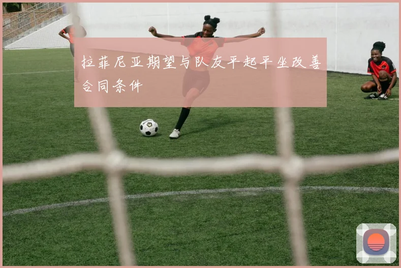 拉菲尼亚期望与队友平起平坐改善合同条件