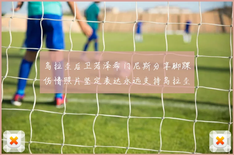 乌拉圭后卫若泽希门尼斯分享脚踝伤情照片坚定表达永远支持乌拉圭