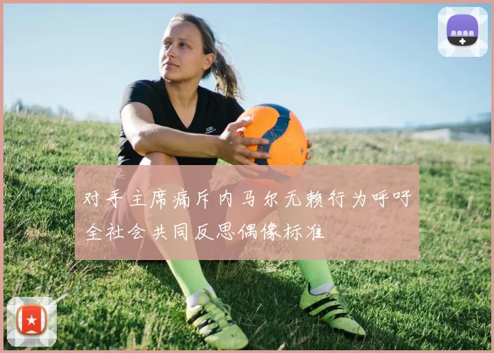 对手主席痛斥内马尔无赖行为呼吁全社会共同反思偶像标准