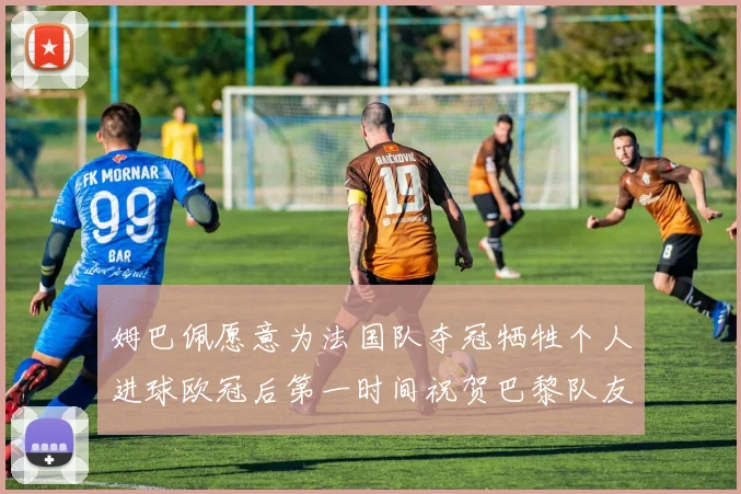姆巴佩愿意为法国队夺冠牺牲个人进球欧冠后第一时间祝贺巴黎队友
