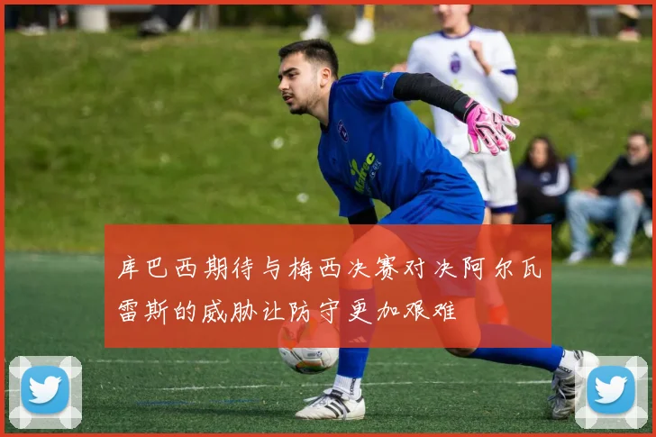 库巴西期待与梅西决赛对决阿尔瓦雷斯的威胁让防守更加艰难