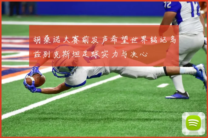 胡桑诺夫赛前发声希望世界铭记乌兹别克斯坦足球实力与决心
