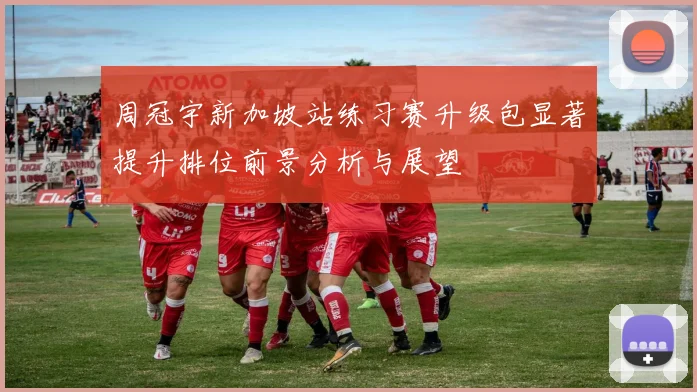 周冠宇新加坡站练习赛升级包显著提升排位前景分析与展望
