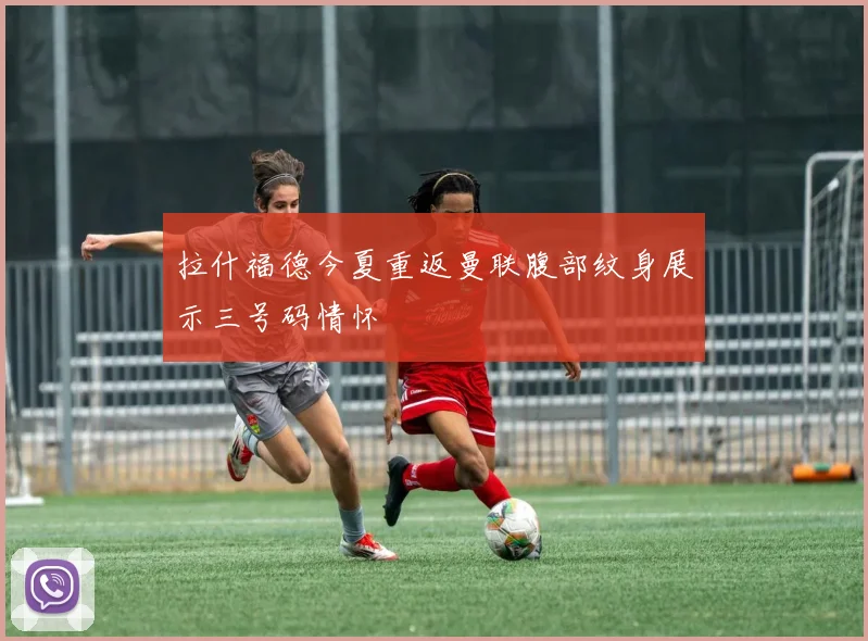 拉什福德今夏重返曼联腹部纹身展示三号码情怀