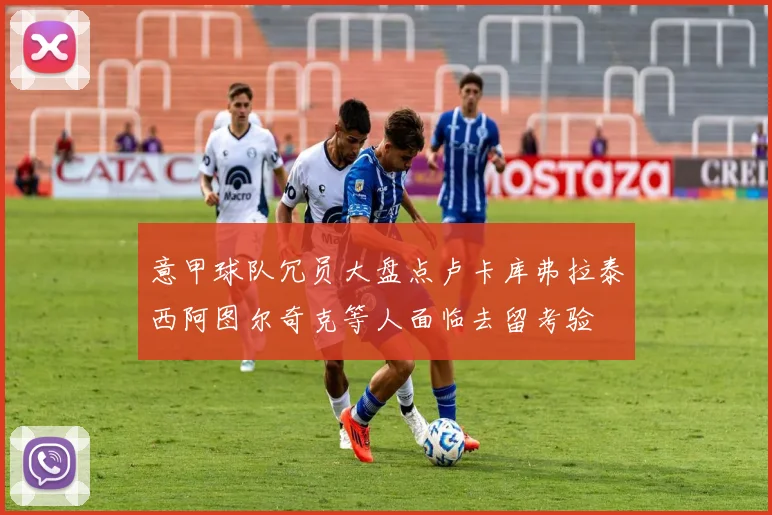 意甲球队冗员大盘点卢卡库弗拉泰西阿图尔奇克等人面临去留考验