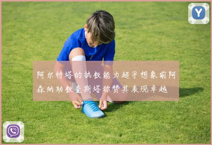 阿尔特塔的执教能力超乎想象前阿森纳助教奎斯塔称赞其表现卓越