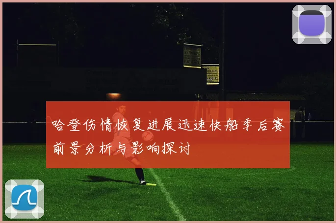 哈登伤情恢复进展迅速快船季后赛前景分析与影响探讨